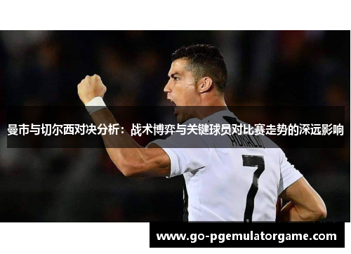 曼市与切尔西对决分析:战术博弈与关键球员对比赛走势的深远影响 曼市与切尔西对决分析:战术博弈与关键球员对比赛走势的深远影响