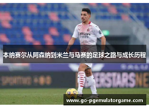 本纳赛尔从阿森纳到米兰与马赛的足球之路与成长历程 本纳赛尔从阿森纳到米兰与马赛的足球之路与成长历程