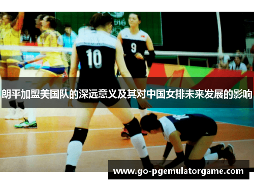 朗平加盟美国队的深远意义及其对中国女排未来发展的影响 朗平加盟美国队的深远意义及其对中国女排未来发展的影响