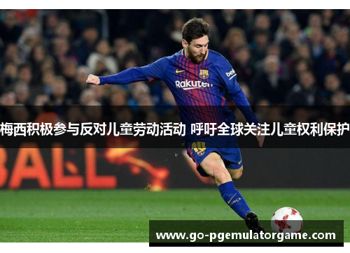 梅西积极参与反对儿童劳动活动 呼吁全球关注儿童权利保护 梅西积极参与反对儿童劳动活动 呼吁全球关注儿童权利保护