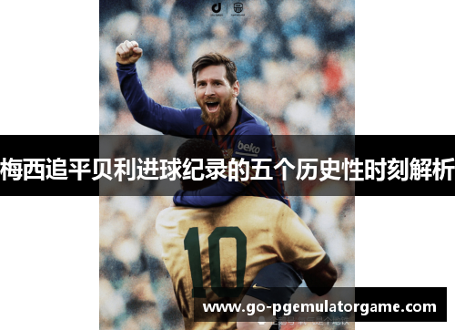梅西追平贝利进球纪录的五个历史性时刻解析 梅西追平贝利进球纪录的五个历史性时刻解析