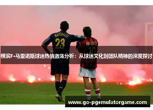 横滨F·马里诺斯球迷热情激荡分析:从球迷文化到团队精神的深度探讨 横滨F·马里诺斯球迷热情激荡分析:从球迷文化到团队精神的深度探讨
