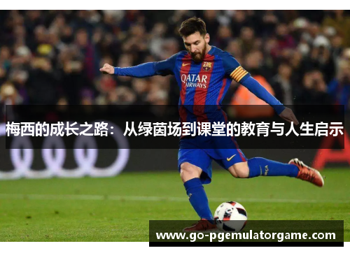 梅西的成长之路:从绿茵场到课堂的教育与人生启示 梅西的成长之路:从绿茵场到课堂的教育与人生启示