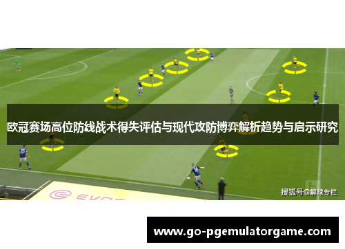 欧冠赛场高位防线战术得失评估与现代攻防博弈解析趋势与启示研究 欧冠赛场高位防线战术得失评估与现代攻防博弈解析趋势与启示研究