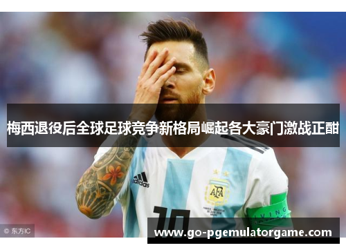 梅西退役后全球足球竞争新格局崛起各大豪门激战正酣 梅西退役后全球足球竞争新格局崛起各大豪门激战正酣
