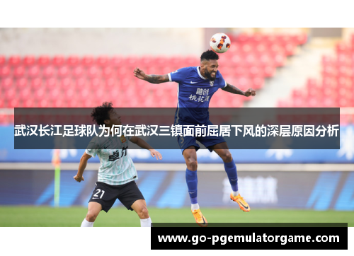 武汉长江足球队为何在武汉三镇面前屈居下风的深层原因分析 武汉长江足球队为何在武汉三镇面前屈居下风的深层原因分析