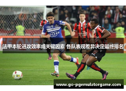 法甲本轮进攻效率成关键因素 各队表现差异决定最终排名