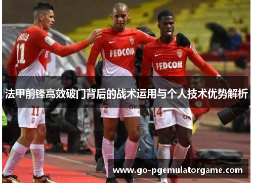 法甲前锋高效破门背后的战术运用与个人技术优势解析 法甲前锋高效破门背后的战术运用与个人技术优势解析