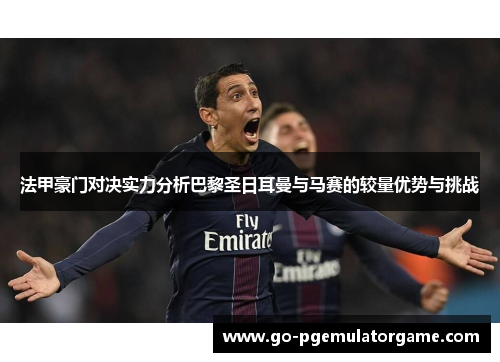 法甲豪门对决实力分析巴黎圣日耳曼与马赛的较量优势与挑战 法甲豪门对决实力分析巴黎圣日耳曼与马赛的较量优势与挑战