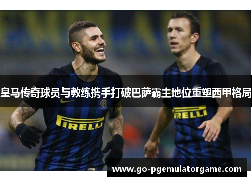 皇马传奇球员与教练携手打破巴萨霸主地位重塑西甲格局