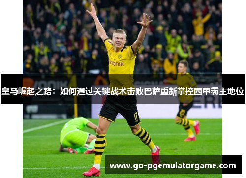皇马崛起之路：如何通过关键战术击败巴萨重新掌控西甲霸主地位