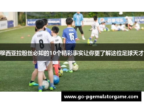 穆西亚拉粉丝必知的10个精彩事实让你更了解这位足球天才